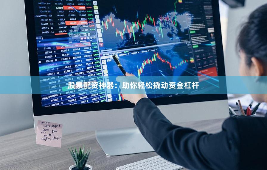 股票配资神器：助你轻松撬动资金杠杆