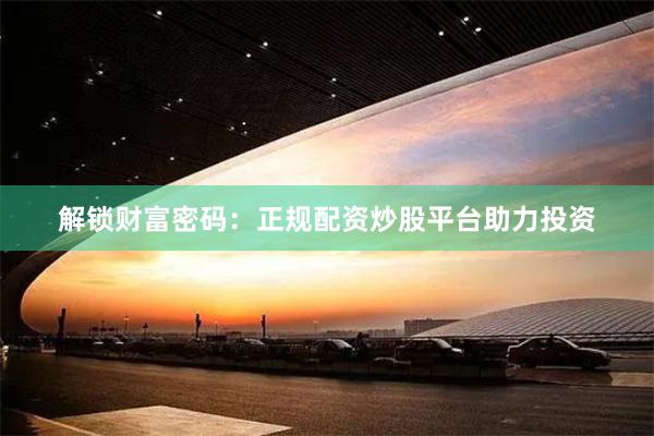 解锁财富密码：正规配资炒股平台助力投资