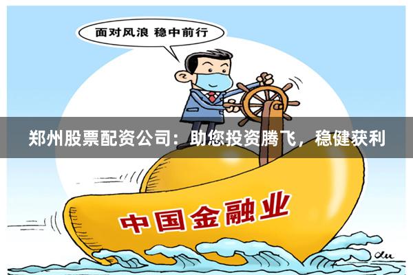 郑州股票配资公司：助您投资腾飞，稳健获利