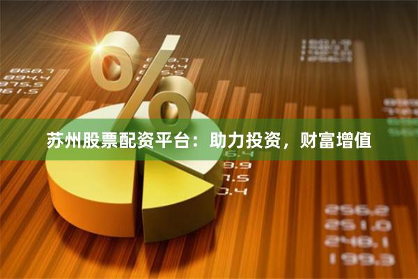 苏州股票配资平台：助力投资，财富增值