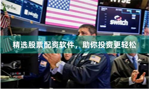 精选股票配资软件，助你投资更轻松
