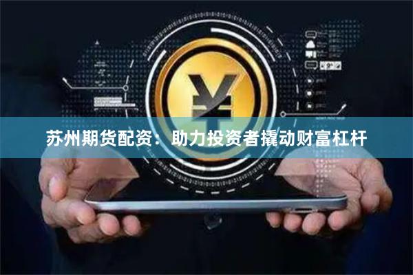苏州期货配资：助力投资者撬动财富杠杆