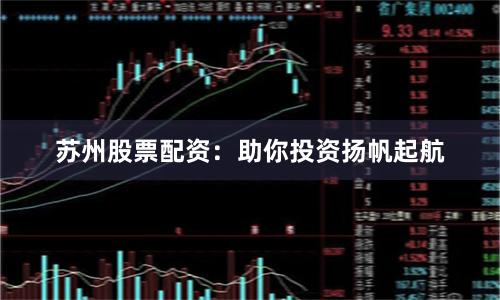苏州股票配资：助你投资扬帆起航