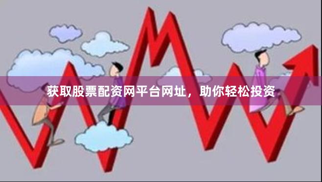 获取股票配资网平台网址，助你轻松投资