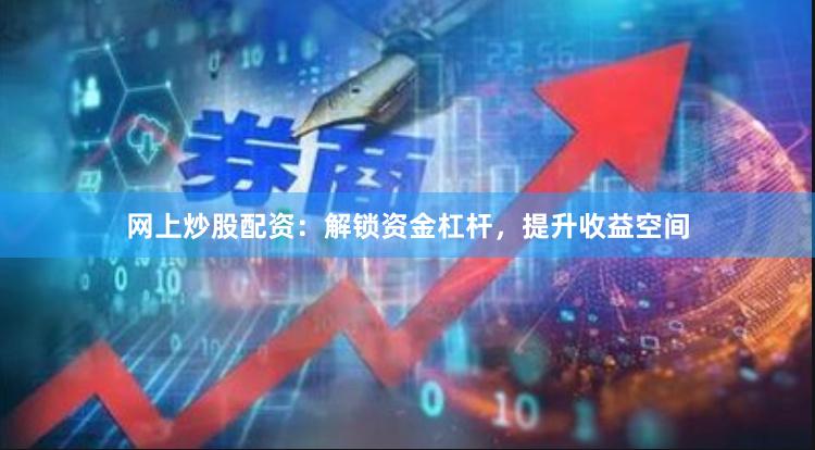 网上炒股配资：解锁资金杠杆，提升收益空间