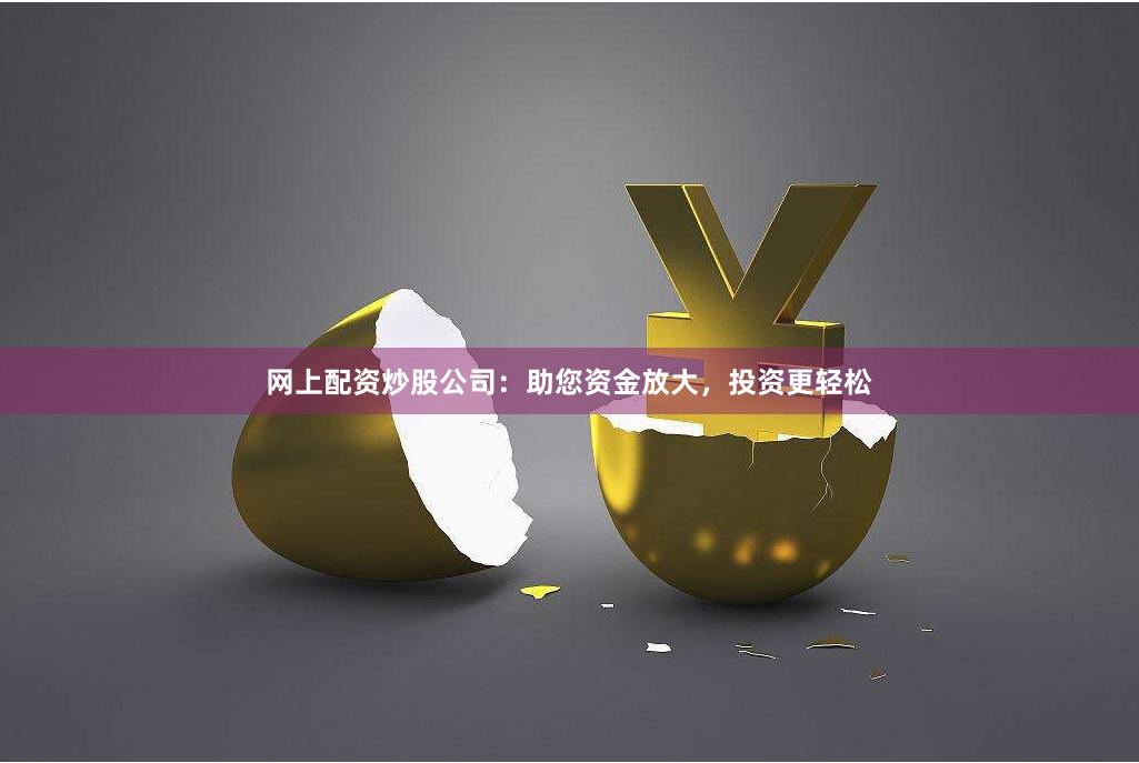 网上配资炒股公司：助您资金放大，投资更轻松