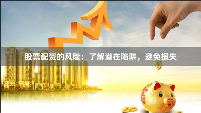 股票配资的风险：了解潜在陷阱，避免损失