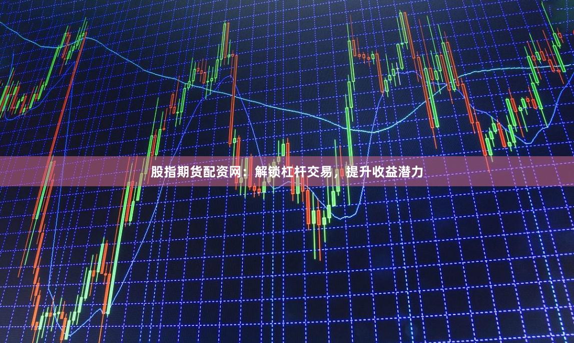 股指期货配资网：解锁杠杆交易，提升收益潜力