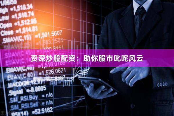 资深炒股配资：助你股市叱咤风云