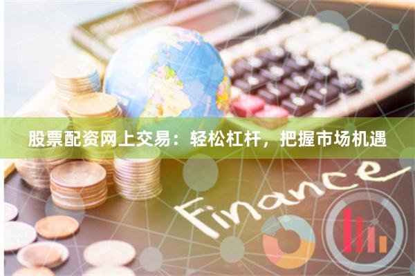 股票配资网上交易：轻松杠杆，把握市场机遇