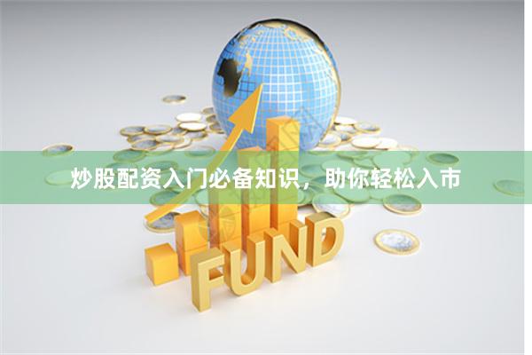 炒股配资入门必备知识，助你轻松入市