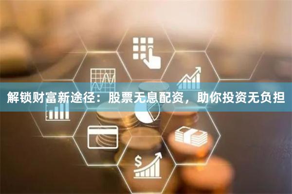 解锁财富新途径：股票无息配资，助你投资无负担
