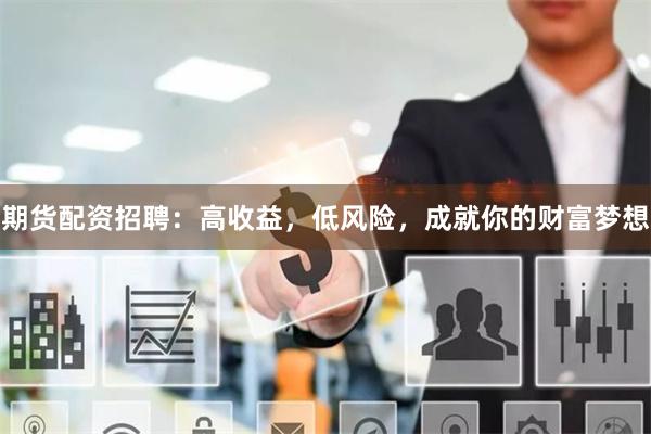 期货配资招聘：高收益，低风险，成就你的财富梦想