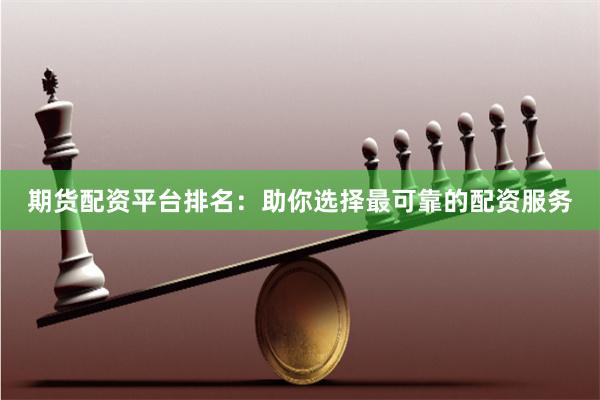 期货配资平台排名：助你选择最可靠的配资服务