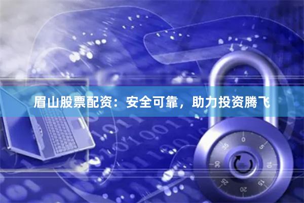 眉山股票配资：安全可靠，助力投资腾飞