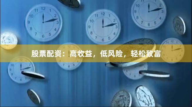 股票配资：高收益，低风险，轻松致富
