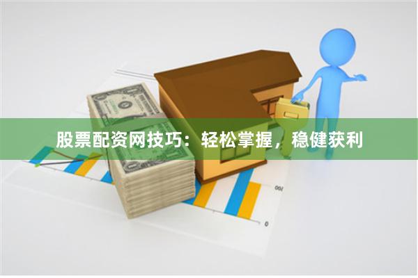 股票配资网技巧：轻松掌握，稳健获利