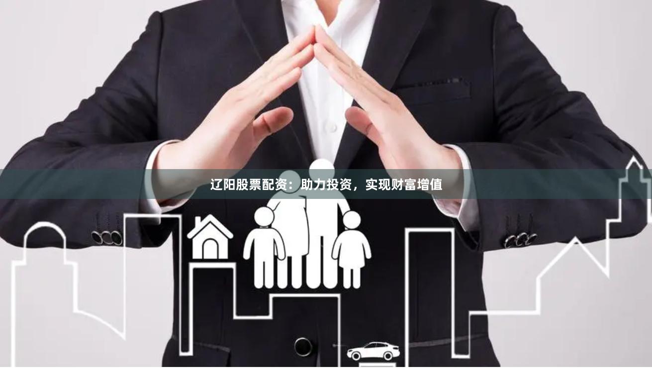 辽阳股票配资：助力投资，实现财富增值