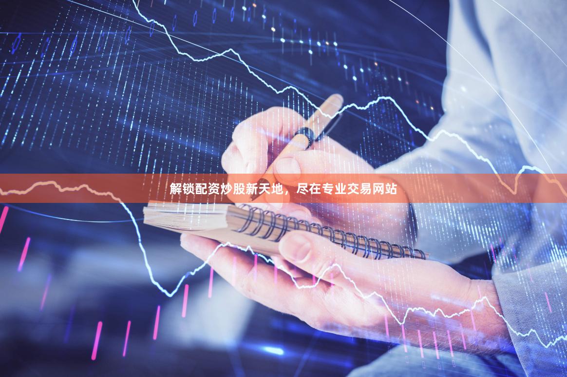 解锁配资炒股新天地，尽在专业交易网站