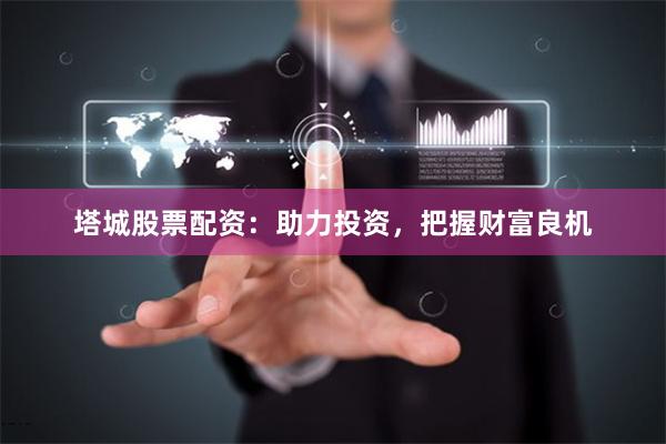塔城股票配资：助力投资，把握财富良机