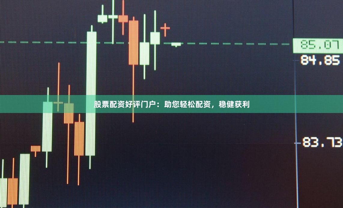 股票配资好评门户:助您轻松配资,稳健获利