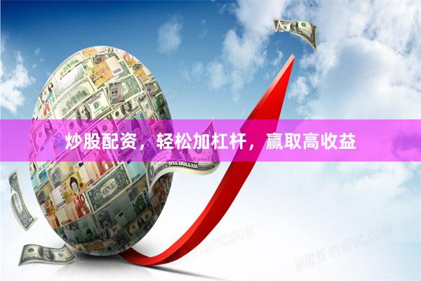 炒股配资，轻松加杠杆，赢取高收益