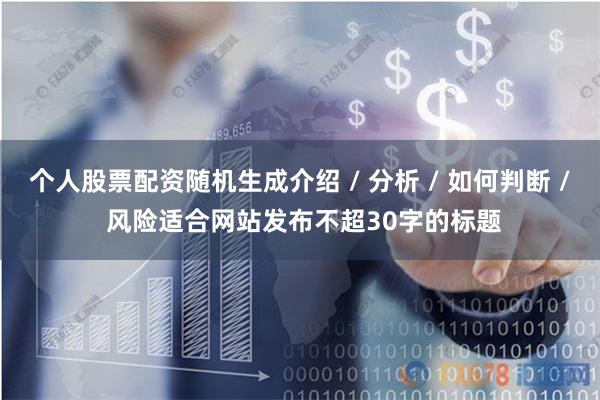 个人股票配资随机生成介绍 / 分析 / 如何判断 / 风险适合网站发布不超30字的标题