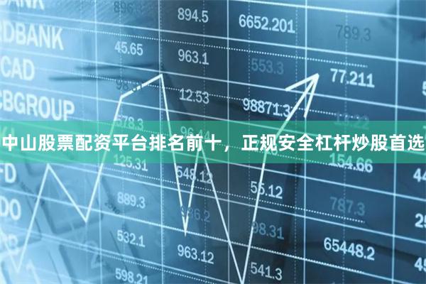 中山股票配资平台排名前十，正规安全杠杆炒股首选