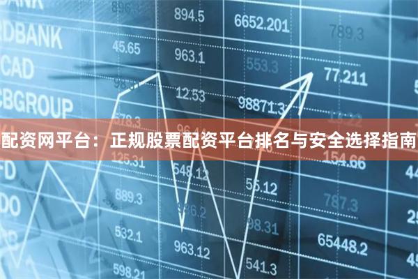 配资网平台：正规股票配资平台排名与安全选择指南