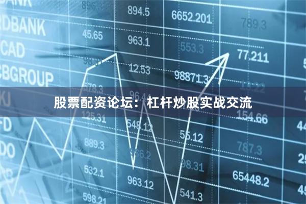 股票配资论坛：杠杆炒股实战交流