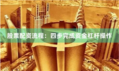 股票配资流程：四步完成资金杠杆操作