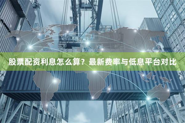 股票配资利息怎么算？最新费率与低息平台对比