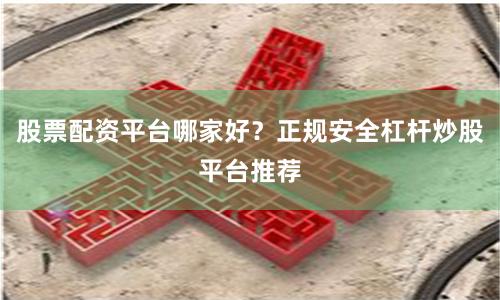 股票配资平台哪家好？正规安全杠杆炒股平台推荐