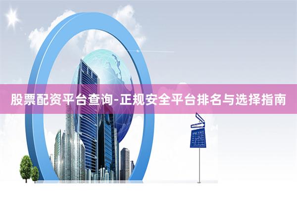 股票配资平台查询-正规安全平台排名与选择指南