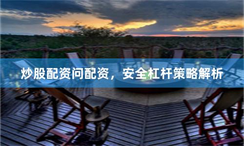 炒股配资问配资，安全杠杆策略解析