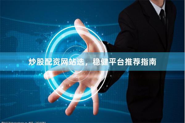 炒股配资网站选，稳健平台推荐指南