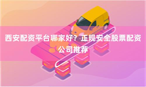 西安配资平台哪家好？正规安全股票配资公司推荐