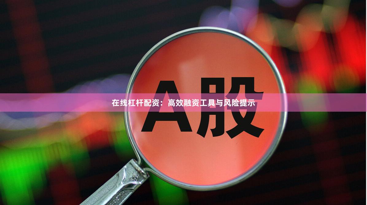 在线杠杆配资：高效融资工具与风险提示