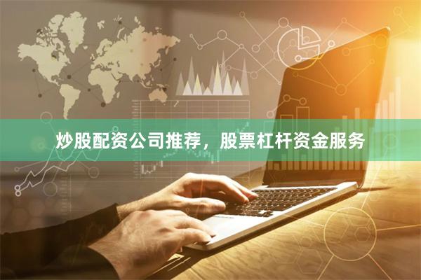 炒股配资公司推荐，股票杠杆资金服务