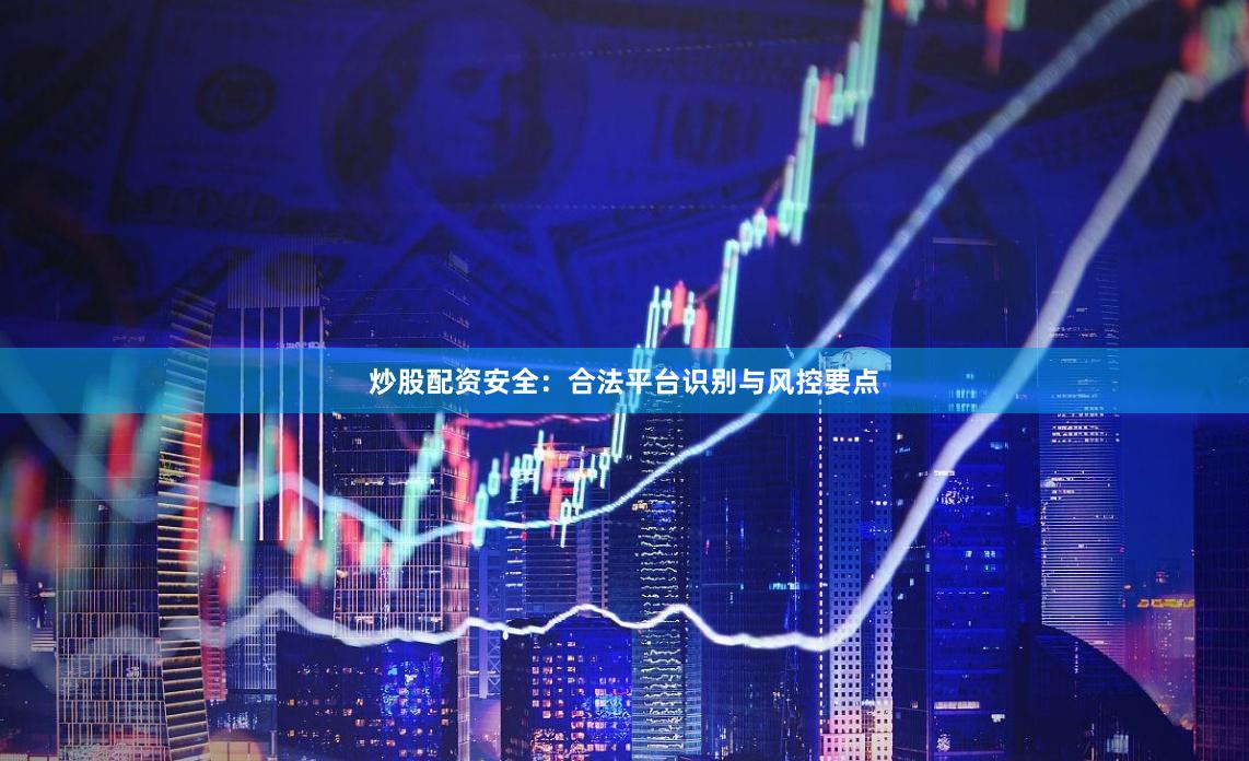 炒股配资安全：合法平台识别与风控要点