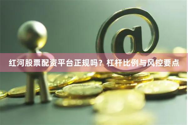 红河股票配资平台正规吗？杠杆比例与风控要点