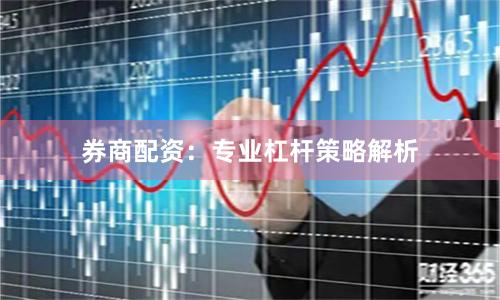 券商配资：专业杠杆策略解析