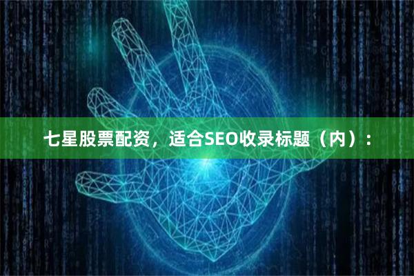 七星股票配资，适合SEO收录标题（内）：