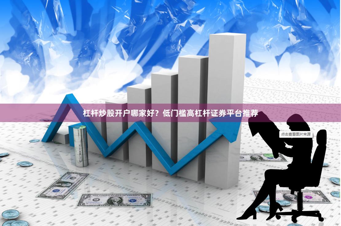 杠杆炒股开户哪家好？低门槛高杠杆证券平台推荐